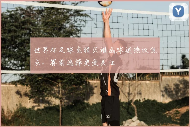 世界杯足球竞猜买谁成球迷热议焦点，赛前选择更受关注