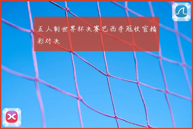 五人制世界杯决赛巴西夺冠收官精彩对决