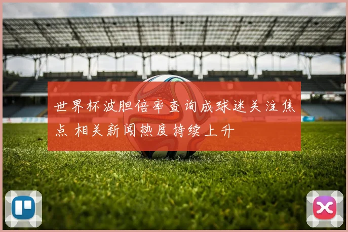 世界杯波胆倍率查询成球迷关注焦点 相关新闻热度持续上升