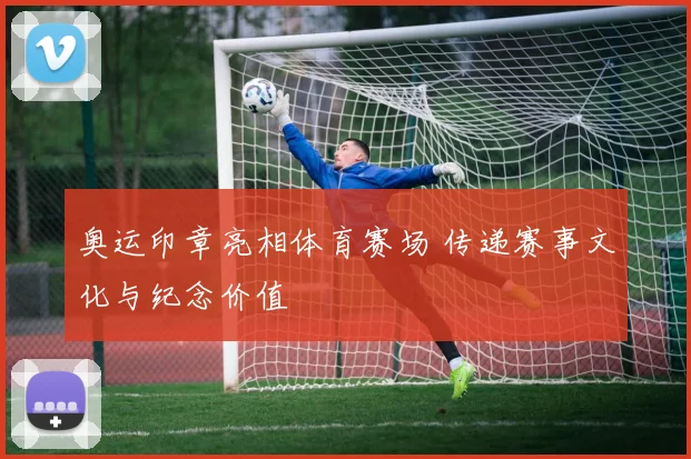 奥运印章亮相体育赛场 传递赛事文化与纪念价值