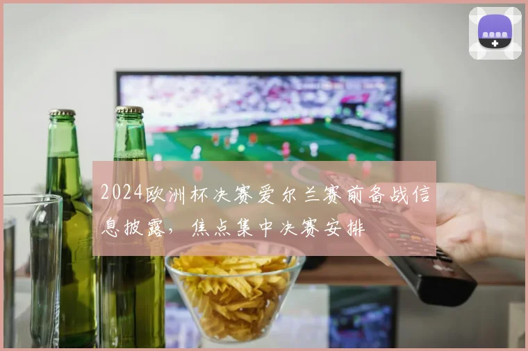 2024欧洲杯决赛爱尔兰赛前备战信息披露,焦点集中决赛安排