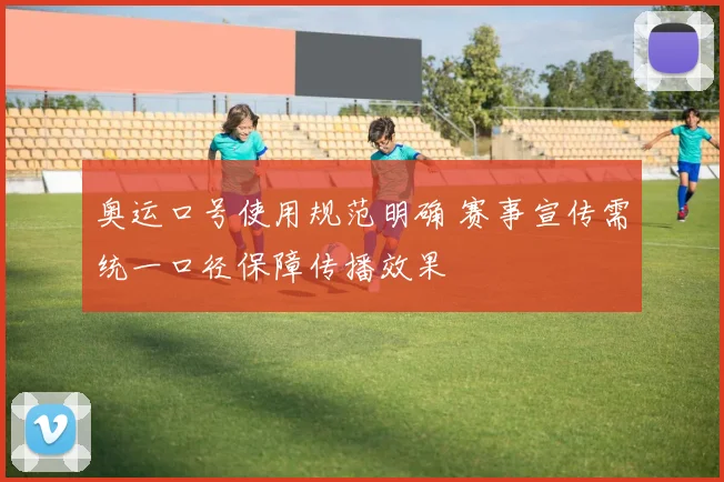 奥运口号使用规范明确 赛事宣传需统一口径保障传播效果