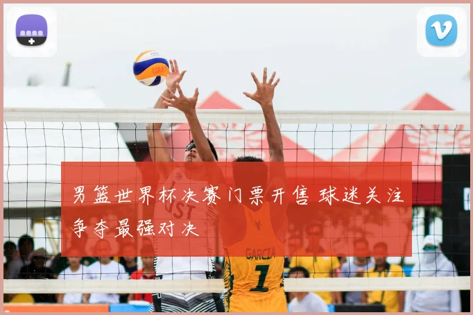 男篮世界杯决赛门票开售 球迷关注争夺最强对决