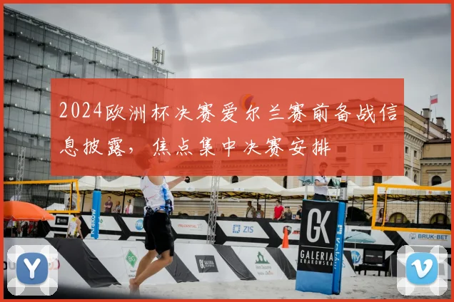 2024欧洲杯决赛爱尔兰赛前备战信息披露,焦点集中决赛安排
