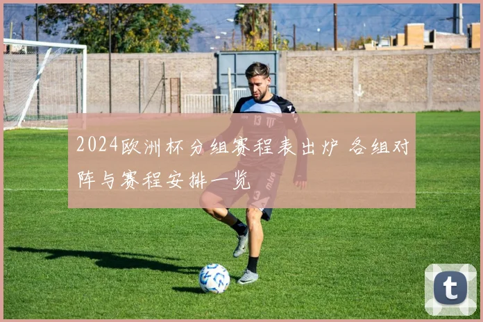2024欧洲杯分组赛程表出炉 各组对阵与赛程安排一览