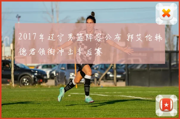 2017年辽宁男篮阵容公布 郭艾伦韩德君领衔冲击季后赛