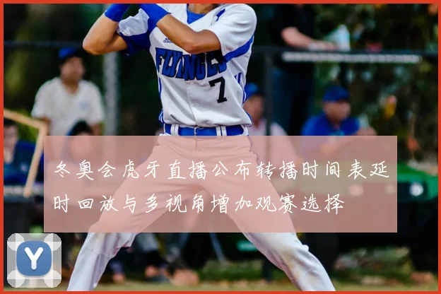 冬奥会虎牙直播公布转播时间表延时回放与多视角增加观赛选择
