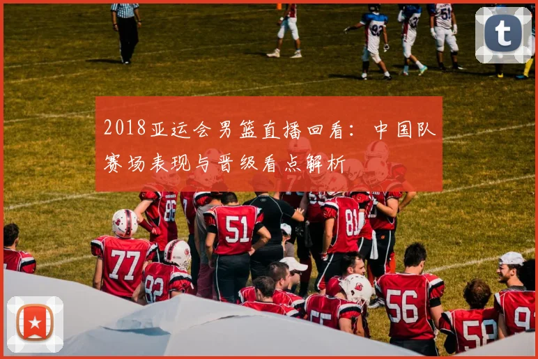 2018亚运会男篮直播回看：中国队赛场表现与晋级看点解析