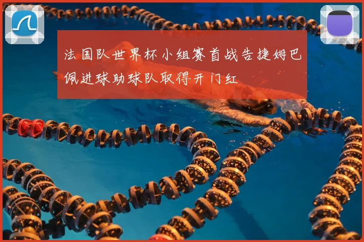 法国队世界杯小组赛首战告捷姆巴佩进球助球队取得开门红