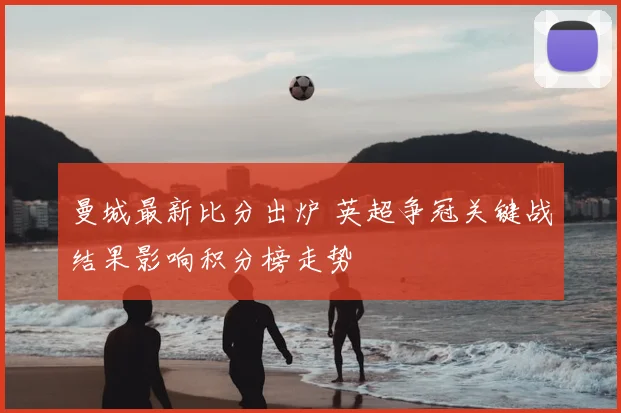 曼城最新比分出炉 英超争冠关键战结果影响积分榜走势