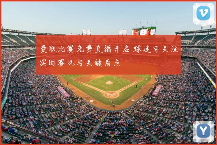 曼联比赛免费直播开启 球迷可关注实时赛况与关键看点