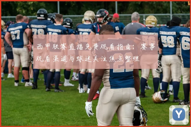 西甲联赛直播免费观看指南：赛事观看渠道与球迷关注焦点整理