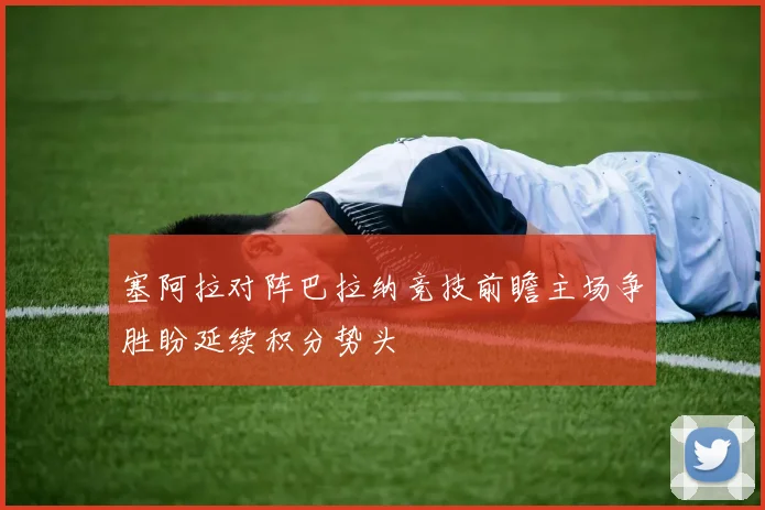 塞阿拉对阵巴拉纳竞技前瞻主场争胜盼延续积分势头