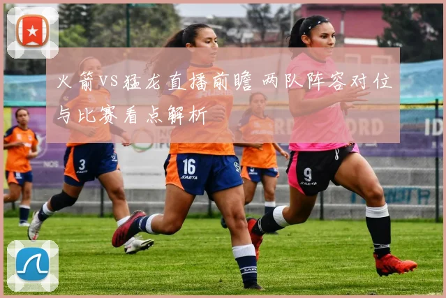 火箭vs猛龙直播前瞻 两队阵容对位与比赛看点解析