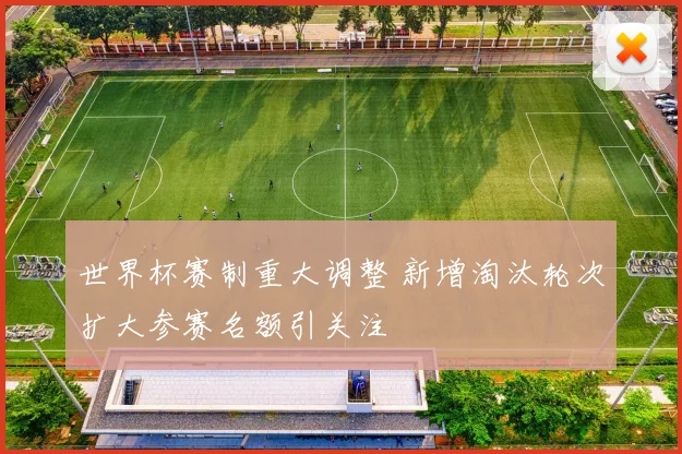 世界杯赛制重大调整 新增淘汰轮次扩大参赛名额引关注