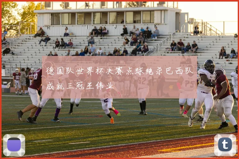 德国队世界杯决赛点球绝杀巴西队成就三冠王伟业