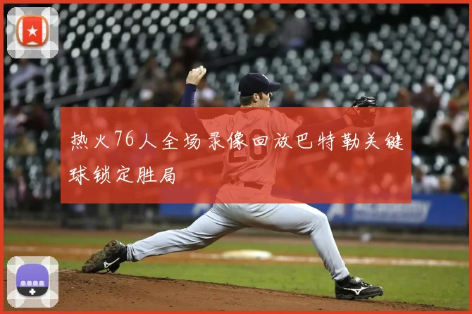 热火76人全场录像回放巴特勒关键球锁定胜局