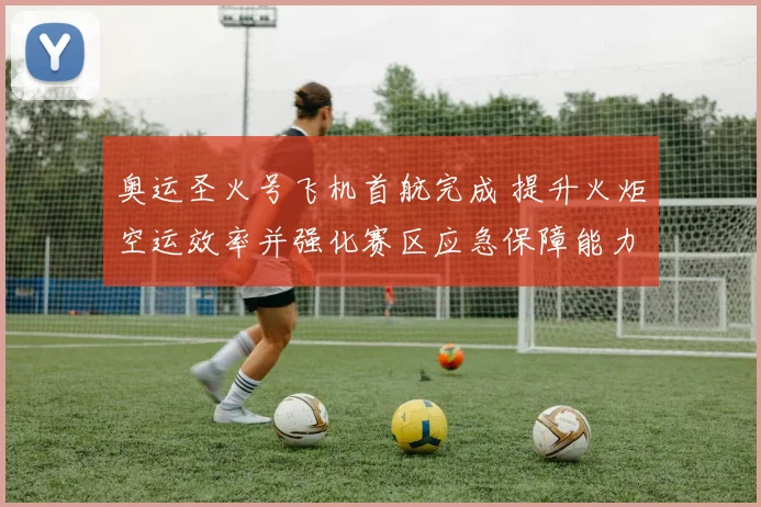 奥运圣火号飞机首航完成 提升火炬空运效率并强化赛区应急保障能力