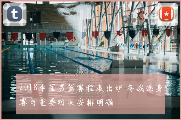 2018中国男篮赛程表出炉 备战热身赛与重要对决安排明确