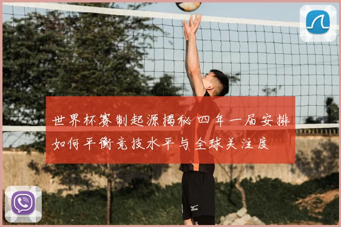 世界杯赛制起源揭秘 四年一届安排如何平衡竞技水平与全球关注度