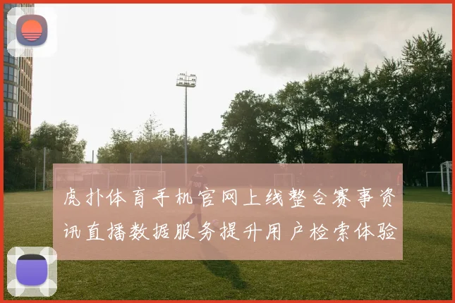 虎扑体育手机官网上线整合赛事资讯直播数据服务提升用户检索体验
