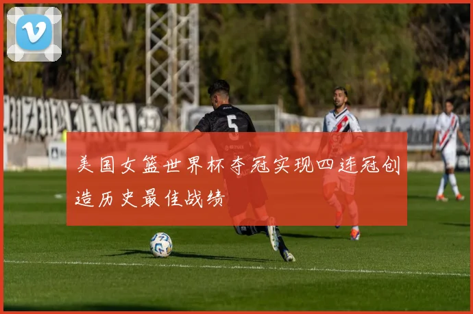 美国女篮世界杯夺冠实现四连冠创造历史最佳战绩