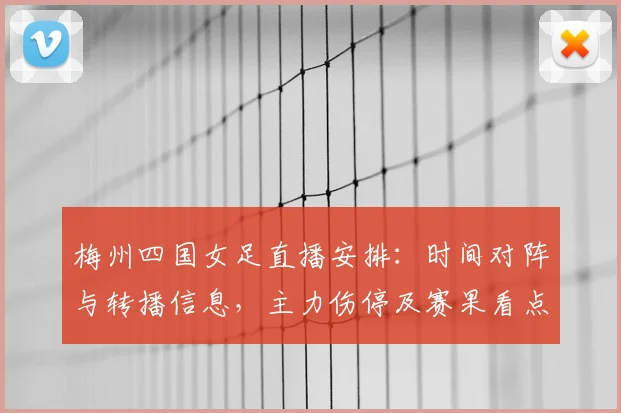 梅州四国女足直播安排：时间对阵与转播信息，主力伤停及赛果看点