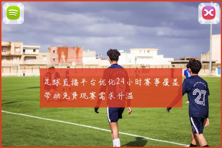 足球直播平台优化24小时赛事覆盖带动免费观赛需求升温