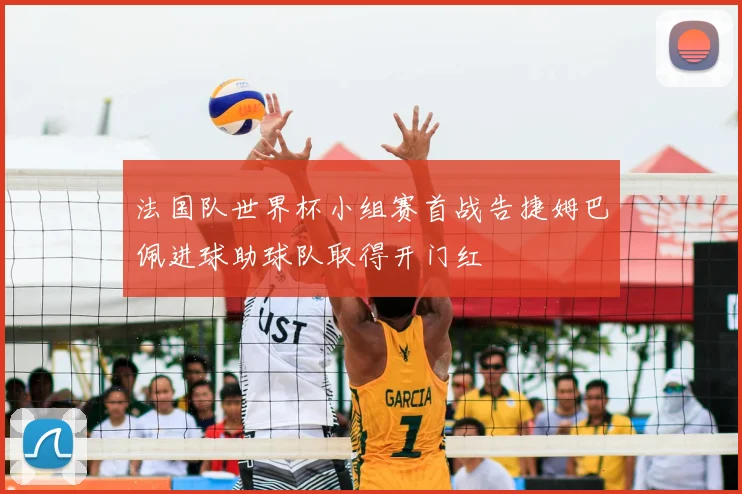 法国队世界杯小组赛首战告捷姆巴佩进球助球队取得开门红