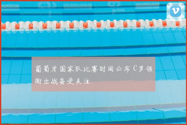 葡萄牙国家队比赛时间公布 C罗领衔出战备受关注