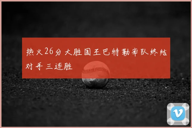 热火26分大胜国王巴特勒率队终结对手三连胜
