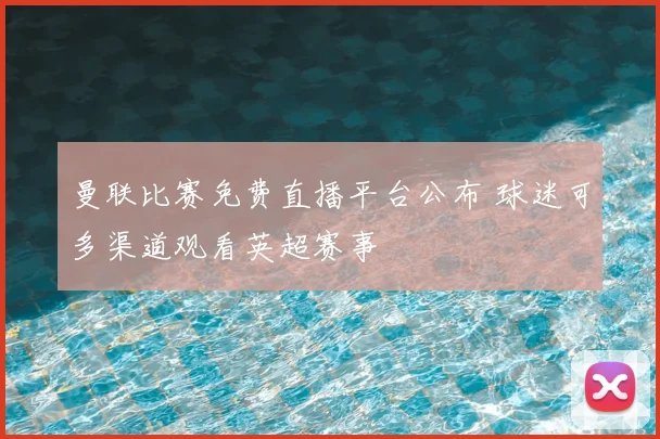 曼联比赛免费直播平台公布 球迷可多渠道观看英超赛事