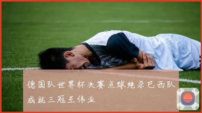 德国队世界杯决赛点球绝杀巴西队成就三冠王伟业