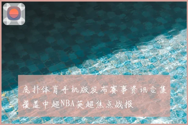 虎扑体育手机版发布赛事资讯合集覆盖中超NBA英超焦点战报