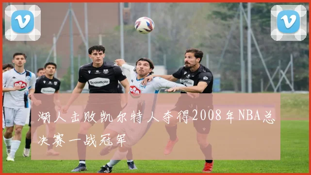 湖人击败凯尔特人夺得2008年NBA总决赛一战冠军