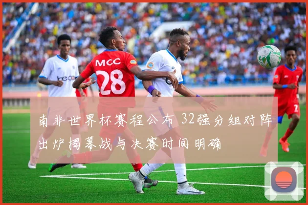 南非世界杯赛程公布 32强分组对阵出炉揭幕战与决赛时间明确
