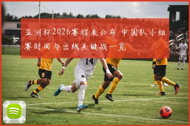 亚洲杯2026赛程表公布 中国队小组赛时间与出线关键战一览