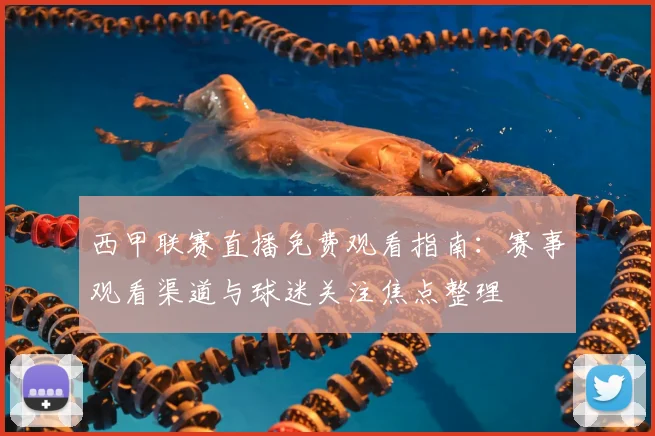 西甲联赛直播免费观看指南：赛事观看渠道与球迷关注焦点整理