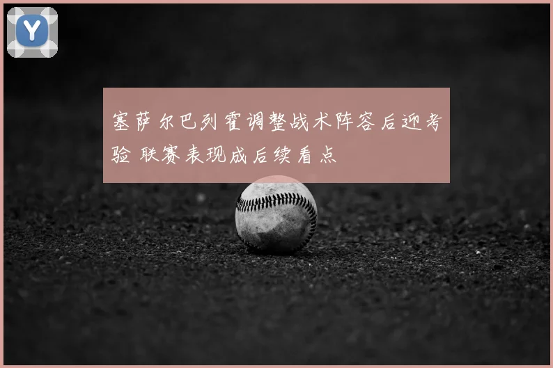塞萨尔巴列霍调整战术阵容后迎考验 联赛表现成后续看点