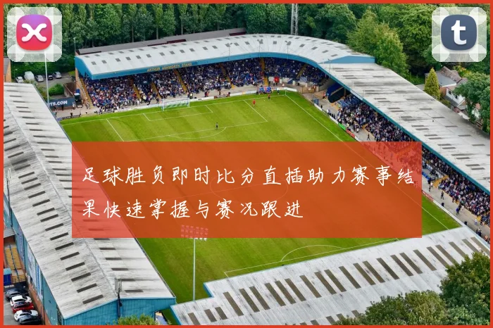 足球胜负即时比分直插助力赛事结果快速掌握与赛况跟进