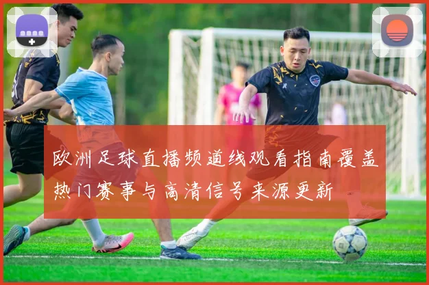 欧洲足球直播频道线观看指南覆盖热门赛事与高清信号来源更新