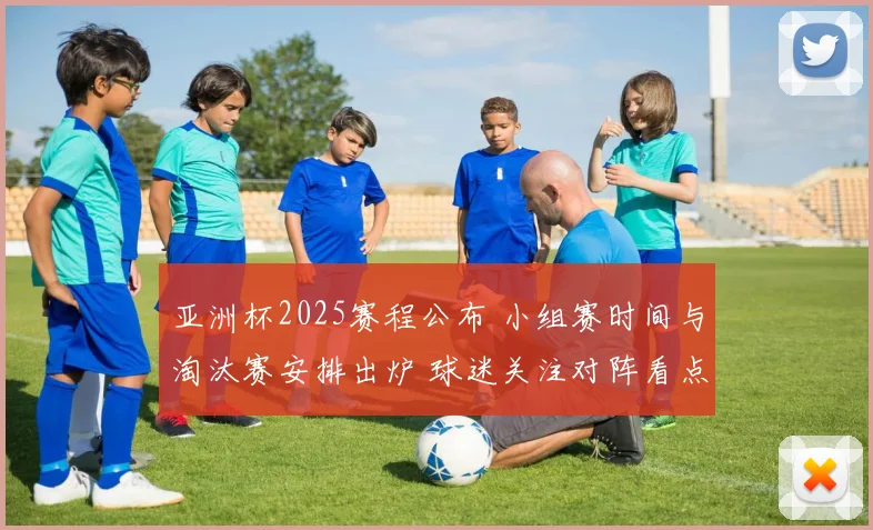 亚洲杯2025赛程公布 小组赛时间与淘汰赛安排出炉 球迷关注对阵看点