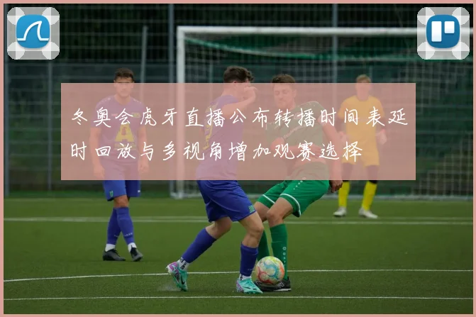 冬奥会虎牙直播公布转播时间表延时回放与多视角增加观赛选择