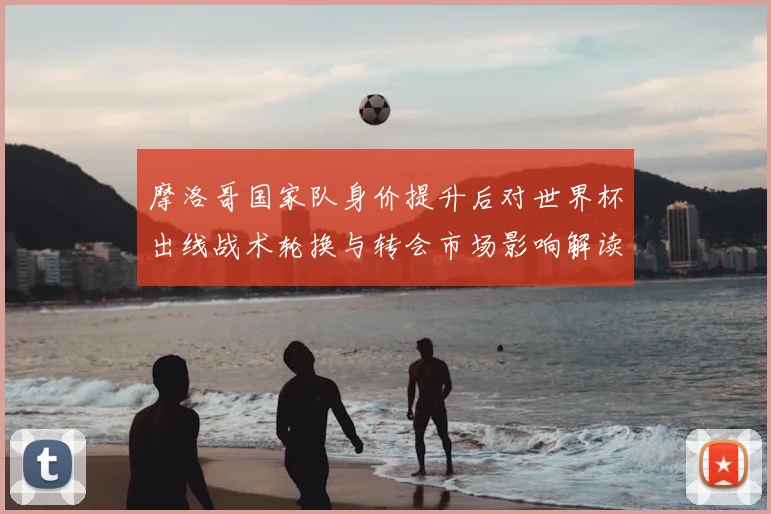 摩洛哥国家队身价提升后对世界杯出线战术轮换与转会市场影响解读