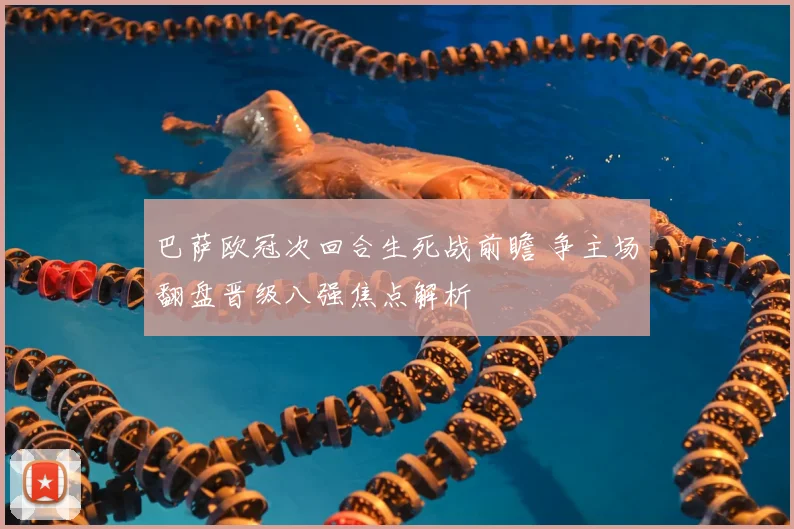 巴萨欧冠次回合生死战前瞻 争主场翻盘晋级八强焦点解析