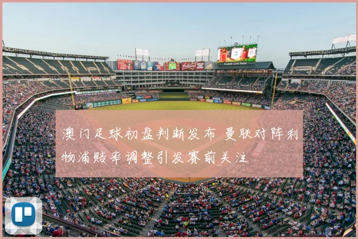 澳门足球初盘判断发布 曼联对阵利物浦赔率调整引发赛前关注