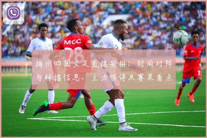 梅州四国女足直播安排：时间对阵与转播信息，主力伤停及赛果看点