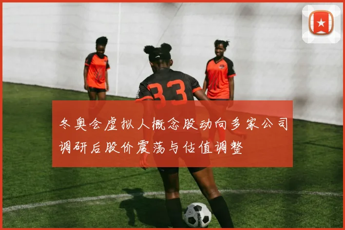 冬奥会虚拟人概念股动向多家公司调研后股价震荡与估值调整