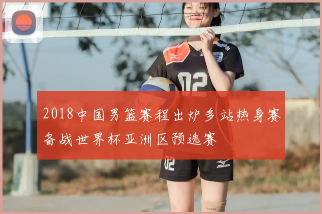 2018中国男篮赛程出炉多站热身赛备战世界杯亚洲区预选赛