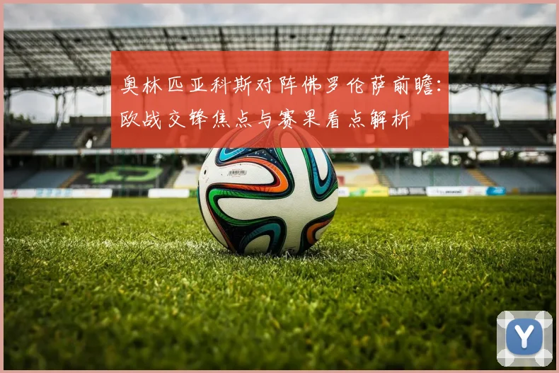 奥林匹亚科斯对阵佛罗伦萨前瞻：欧战交锋焦点与赛果看点解析